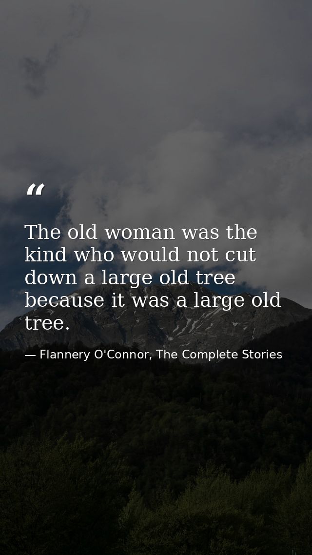 The old woman was the kind who would not cut down a large old tree because it was a large old tree. — Flannery O'Connor, The Complete Stories