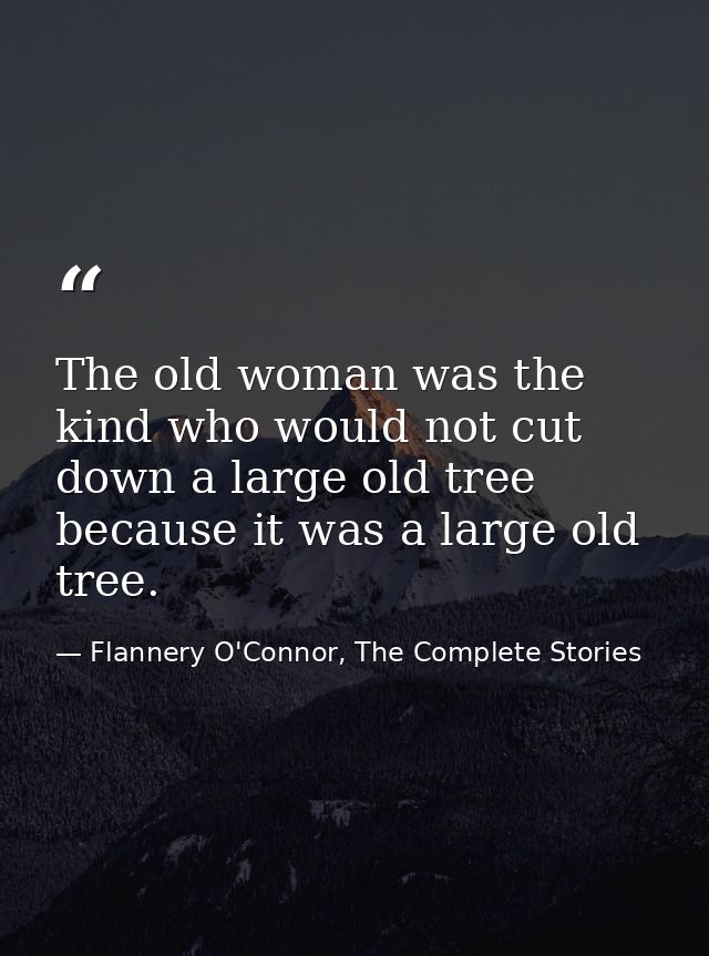 The old woman was the kind who would not cut down a large old tree because it was a large old tree. — Flannery O'Connor, The Complete Stories