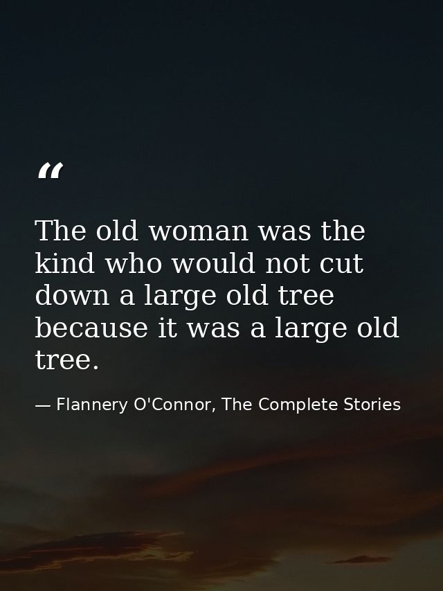 The old woman was the kind who would not cut down a large old tree because it was a large old tree. — Flannery O'Connor, The Complete Stories