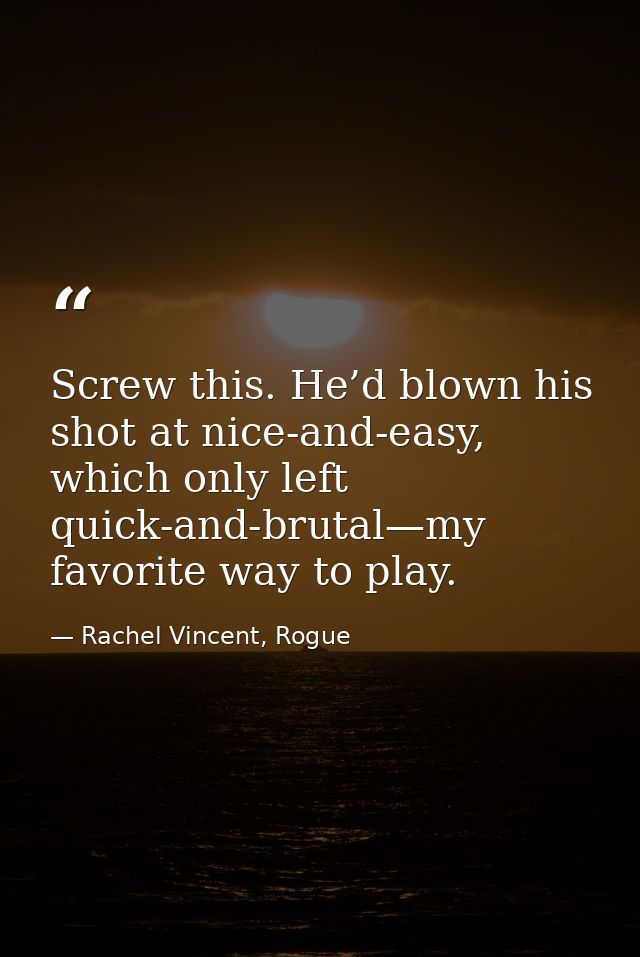 Screw this. He’d blown his shot at nice-and-easy, which only left quick-and-brutal—my favorite way to play. — Rachel Vincent, Rogue