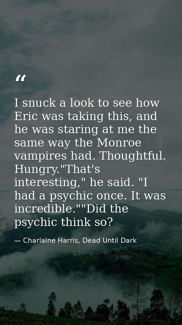 I snuck a look to see how Eric was taking this, and he was staring at me the same way the Monroe vampires had. Thoughtfu — Charlaine Harris, Dead Until Dark