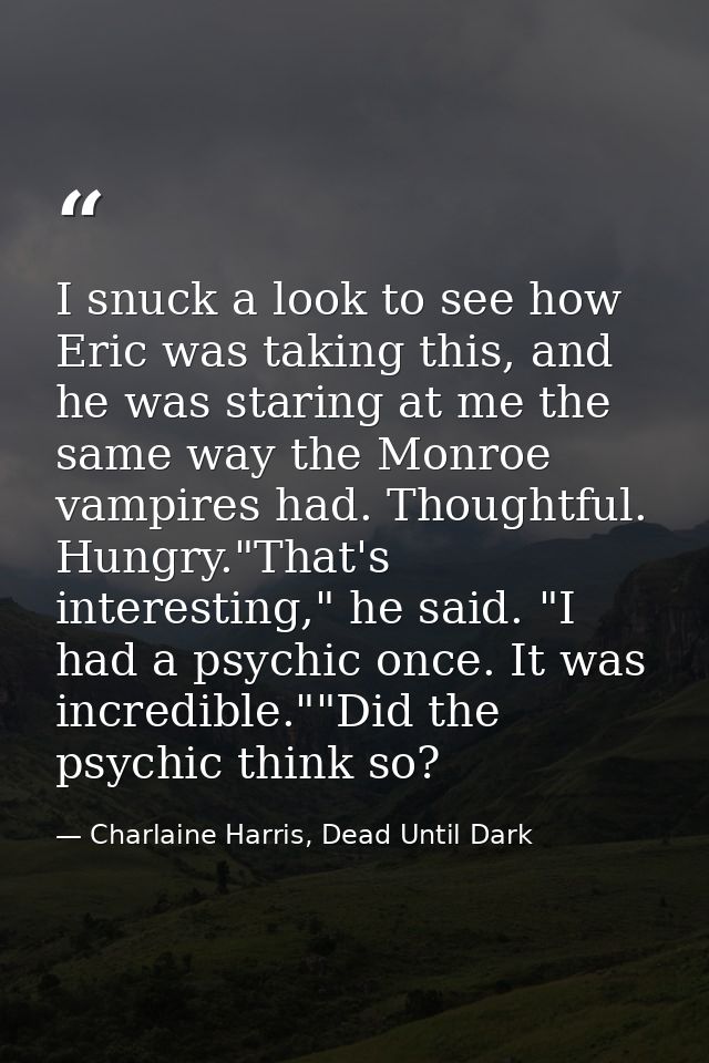 I snuck a look to see how Eric was taking this, and he was staring at me the same way the Monroe vampires had. Thoughtfu — Charlaine Harris, Dead Until Dark