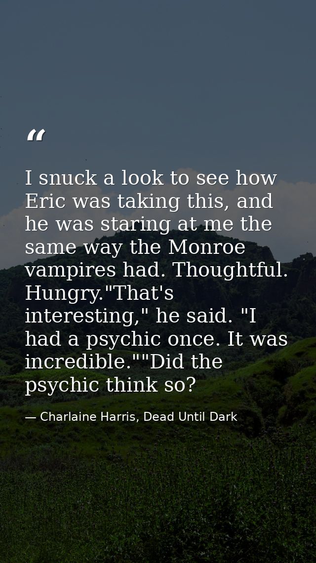I snuck a look to see how Eric was taking this, and he was staring at me the same way the Monroe vampires had. Thoughtfu — Charlaine Harris, Dead Until Dark