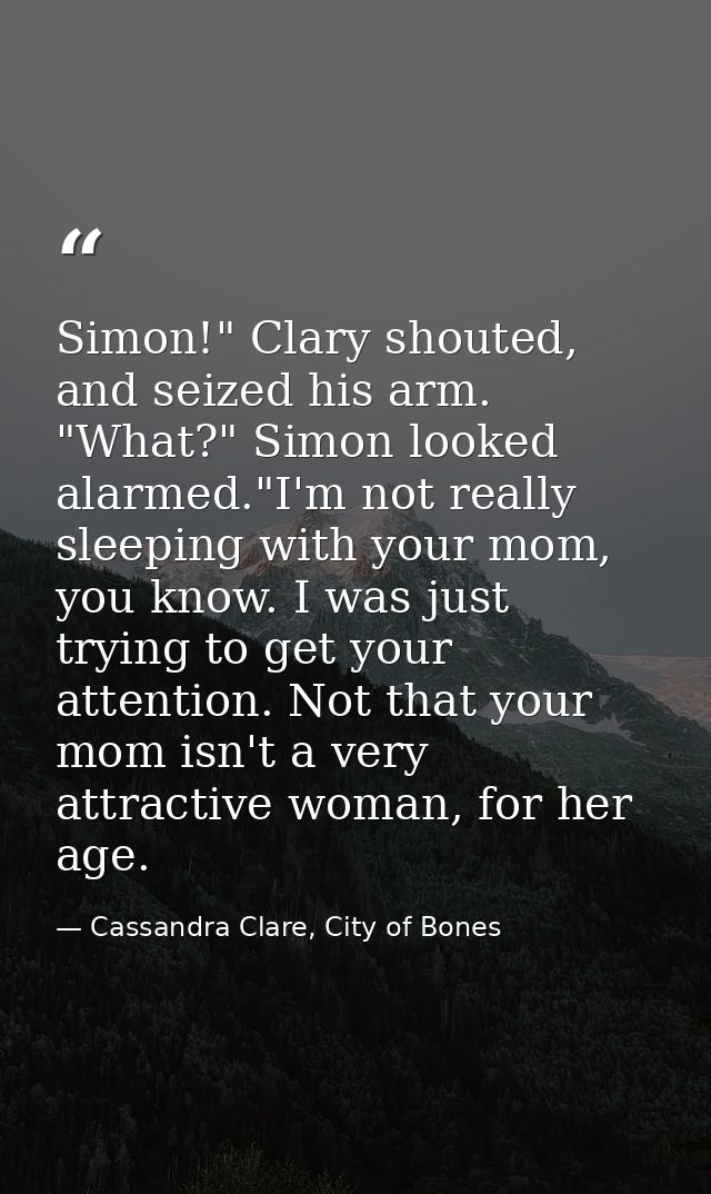 Simon!" Clary shouted, and seized his arm. "What?" Simon looked alarmed."I'm not really sleeping with your mom, you know — Cassandra Clare, City of Bones