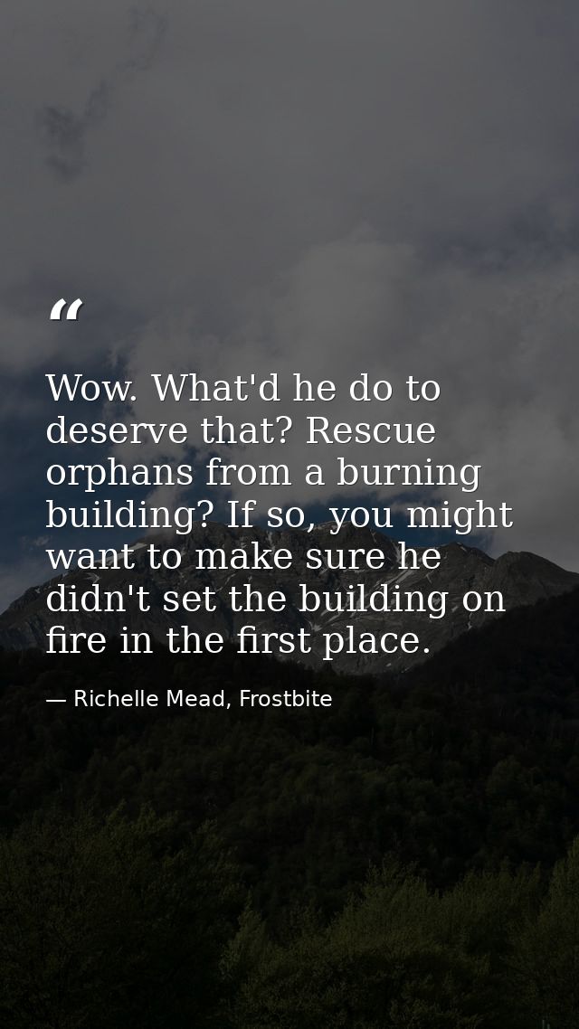 Wow. What'd he do to deserve that? Rescue orphans from a burning building? If so, you might want to make sure he didn't  — Richelle Mead, Frostbite
