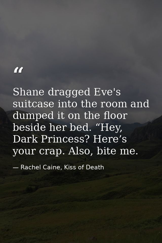 Shane dragged Eve's suitcase into the room and dumped it on the floor beside her bed. “Hey, Dark Princess? Here’s your c — Rachel Caine, Kiss of Death