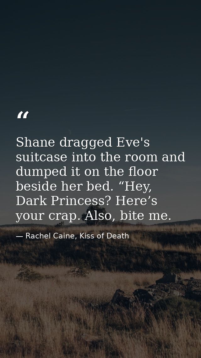 Shane dragged Eve's suitcase into the room and dumped it on the floor beside her bed. “Hey, Dark Princess? Here’s your c — Rachel Caine, Kiss of Death