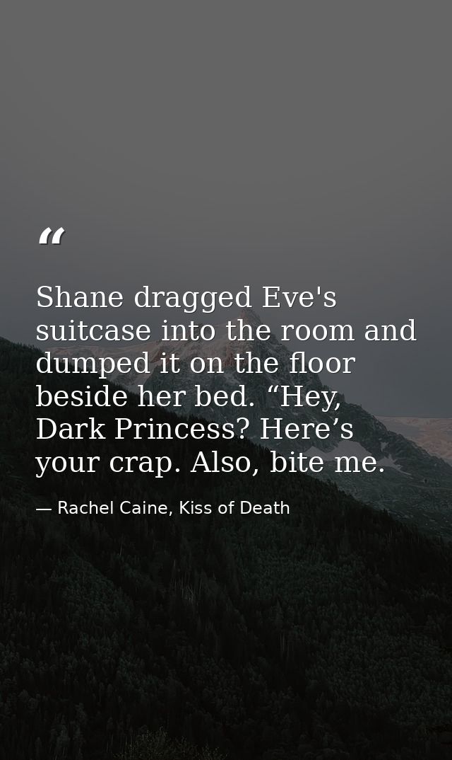 Shane dragged Eve's suitcase into the room and dumped it on the floor beside her bed. “Hey, Dark Princess? Here’s your c — Rachel Caine, Kiss of Death