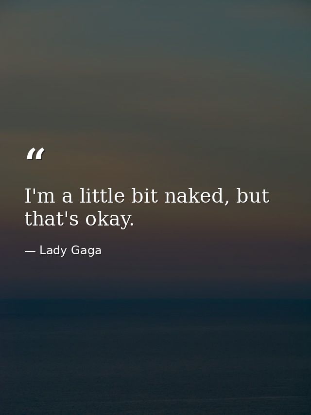 I'm a little bit naked, but that's okay. — Lady Gaga