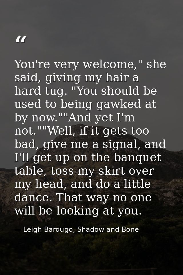 You're very welcome," she said, giving my hair a hard tug. "You should be used to being gawked at by now.""And yet I'm n — Leigh Bardugo, Shadow and Bone