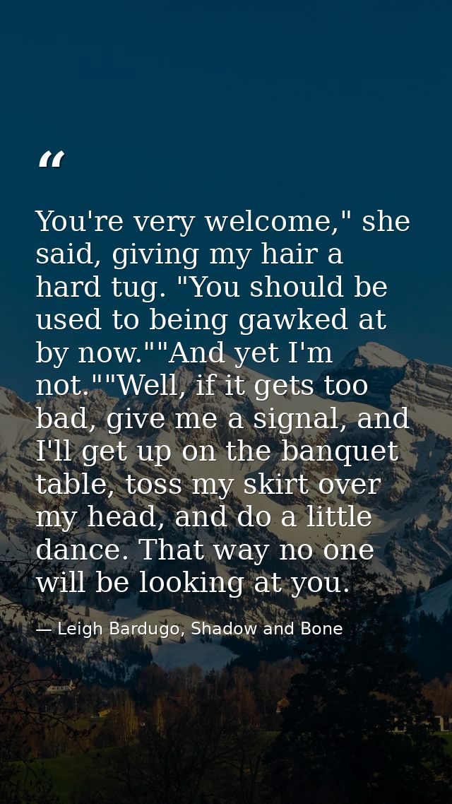 You're very welcome," she said, giving my hair a hard tug. "You should be used to being gawked at by now.""And yet I'm n — Leigh Bardugo, Shadow and Bone