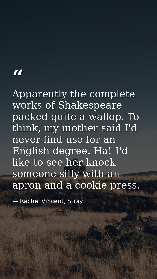 Apparently the complete works of Shakespeare packed quite a wallop. To think, my mother said I'd never find use for an E — Rachel Vincent, Stray