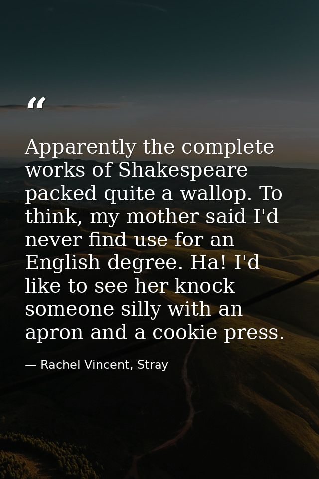 Apparently the complete works of Shakespeare packed quite a wallop. To think, my mother said I'd never find use for an E — Rachel Vincent, Stray
