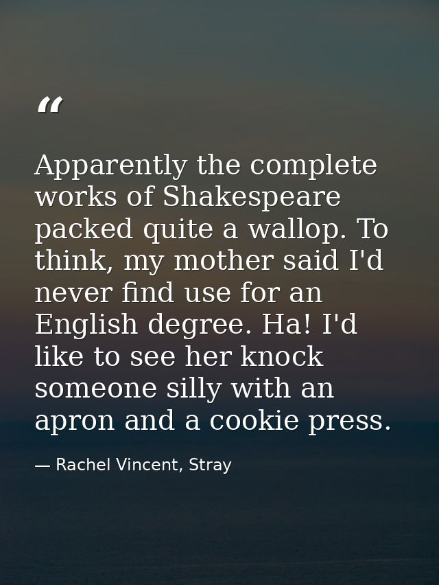 Apparently the complete works of Shakespeare packed quite a wallop. To think, my mother said I'd never find use for an E — Rachel Vincent, Stray