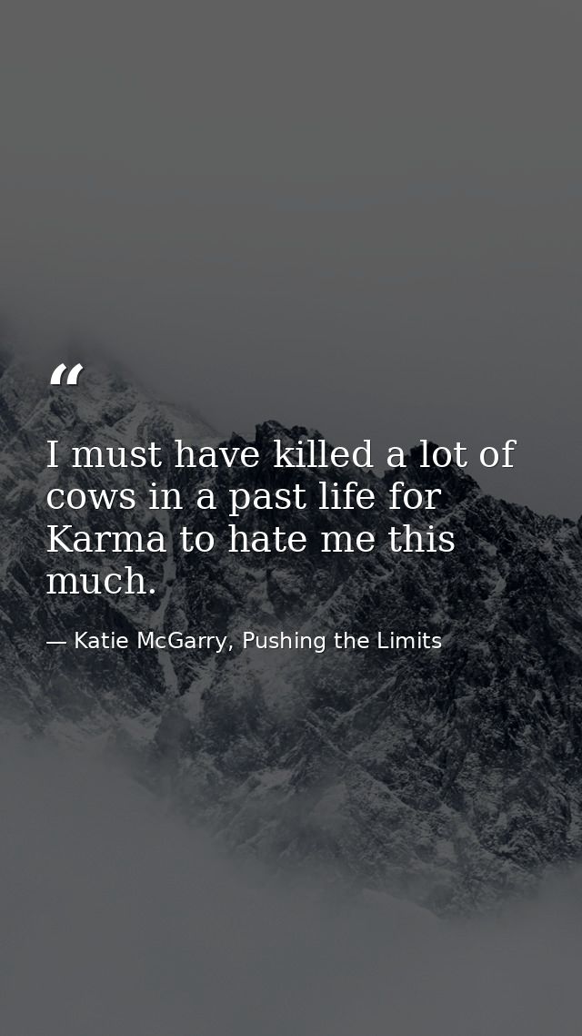 I must have killed a lot of cows in a past life for Karma to hate me this much. — Katie McGarry, Pushing the Limits