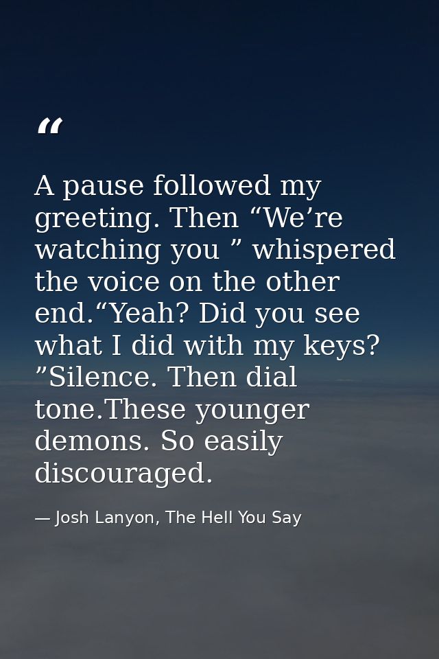 A pause followed my greeting. Then “We’re watching you ” whispered the voice on the other end.“Yeah? Did you see what I  — Josh Lanyon, The Hell You Say