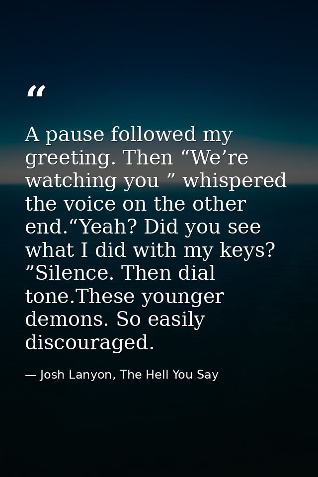 A pause followed my greeting. Then “We’re watching you ” whispered the voice on the other end.“Yeah? Did you see what I  — Josh Lanyon, The Hell You Say