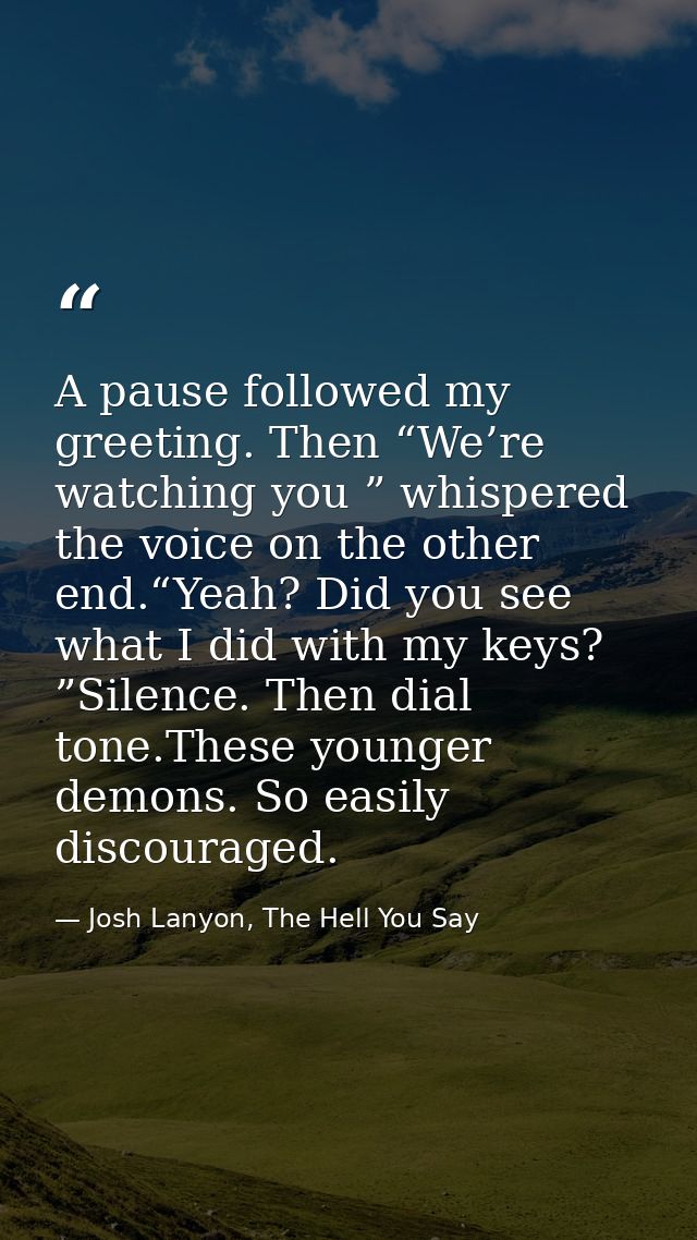 A pause followed my greeting. Then “We’re watching you ” whispered the voice on the other end.“Yeah? Did you see what I  — Josh Lanyon, The Hell You Say