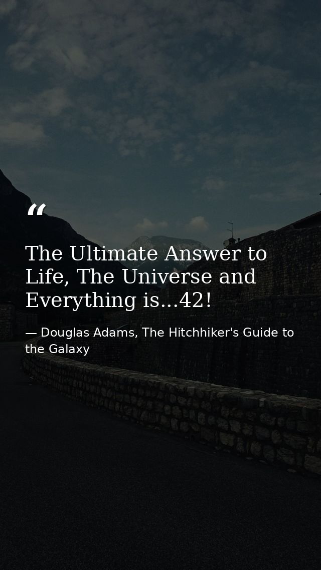 The Ultimate Answer to Life, The Universe and Everything is...42! — Douglas Adams, The Hitchhiker's Guide to the Galaxy