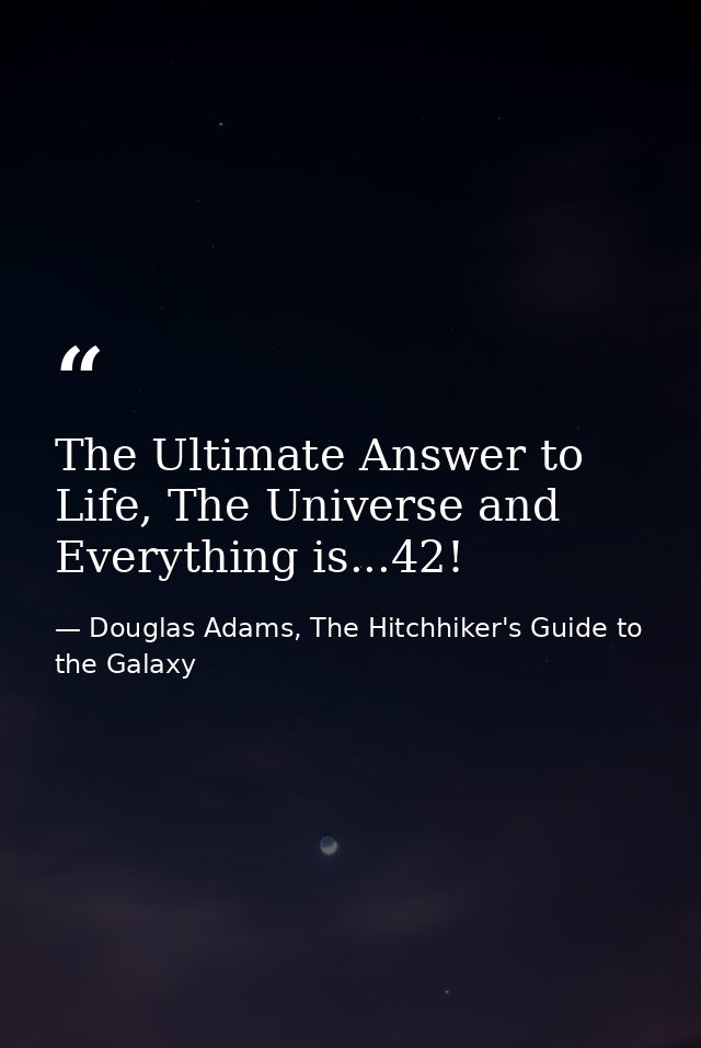 The Ultimate Answer to Life, The Universe and Everything is...42! — Douglas Adams, The Hitchhiker's Guide to the Galaxy