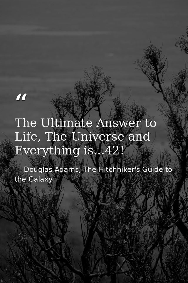 The Ultimate Answer to Life, The Universe and Everything is...42! — Douglas Adams, The Hitchhiker's Guide to the Galaxy