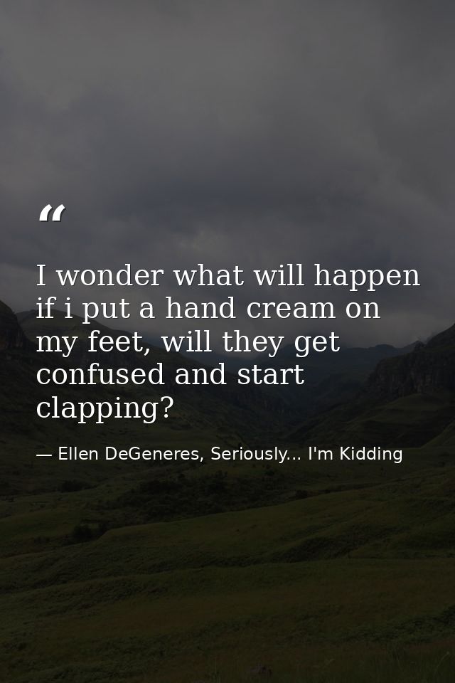 I wonder what will happen if i put a hand cream on my feet, will they get confused and start clapping? — Ellen DeGeneres, Seriously... I'm Kidding
