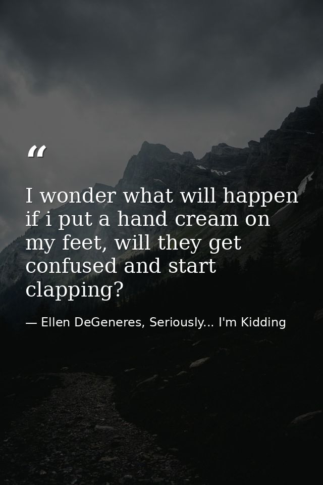 I wonder what will happen if i put a hand cream on my feet, will they get confused and start clapping? — Ellen DeGeneres, Seriously... I'm Kidding