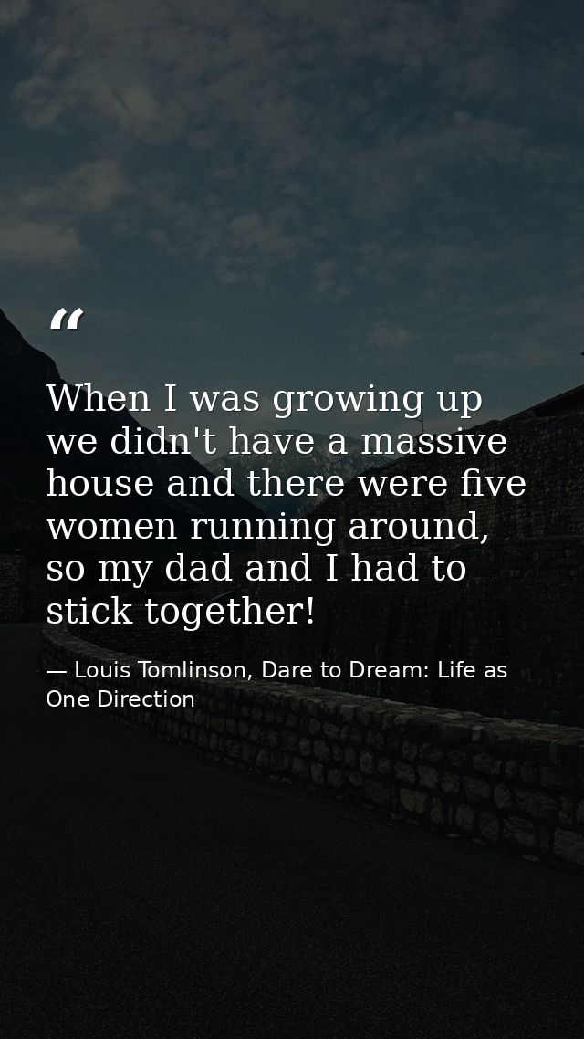 When I was growing up we didn't have a massive house and there were five women running around, so my dad and I had to st — Louis Tomlinson, Dare to Dream: Life as One Direction