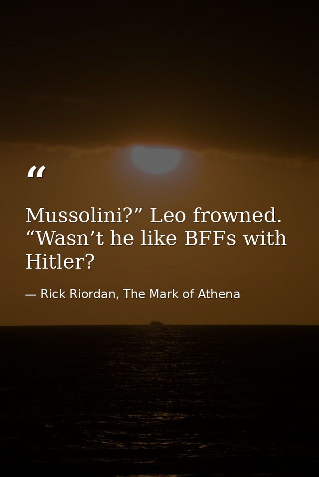 Mussolini?” Leo frowned. “Wasn’t he like BFFs with Hitler? — Rick Riordan, The Mark of Athena