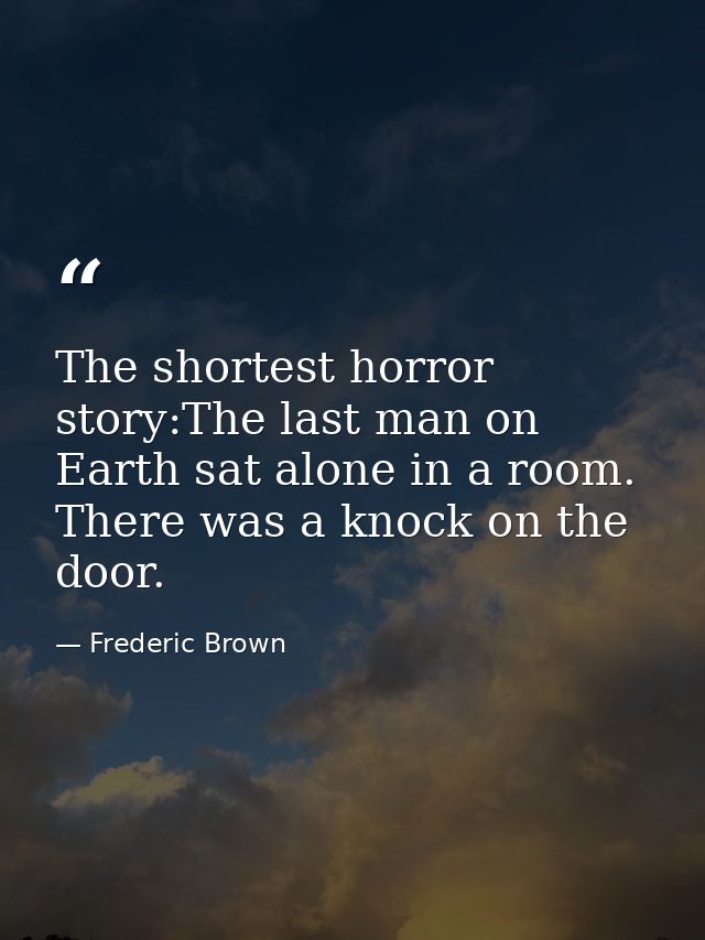 The shortest horror story:The last man on Earth sat alone in a room. There was a knock on the door. — Frederic Brown