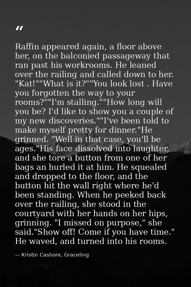 Raffin appeared again, a floor above her, on the balconied passageway that ran past his workrooms. He leaned over the ra — Kristin Cashore, Graceling