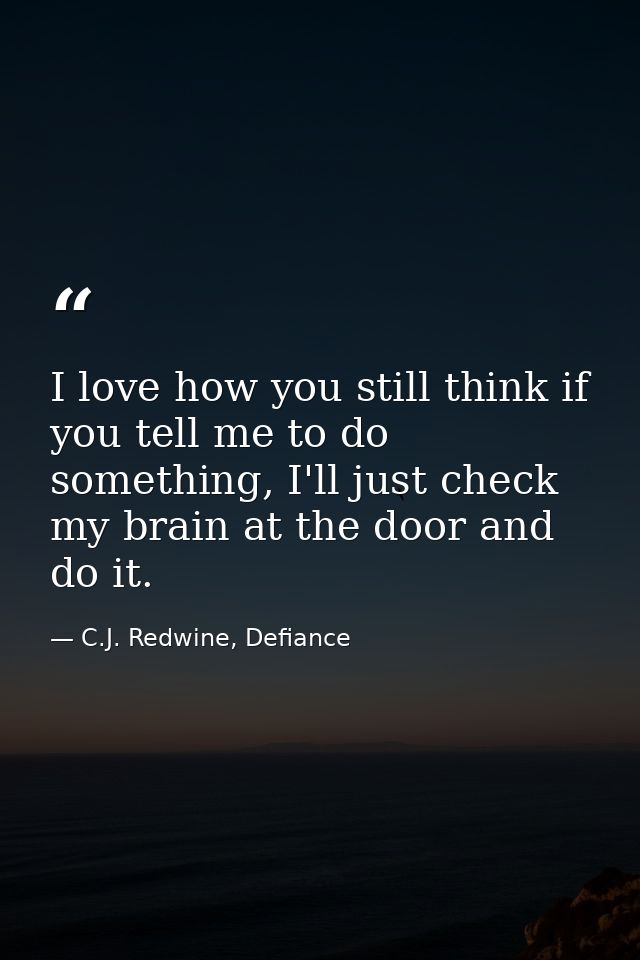 I love how you still think if you tell me to do something, I'll just check my brain at the door and do it. — C.J. Redwine, Defiance
