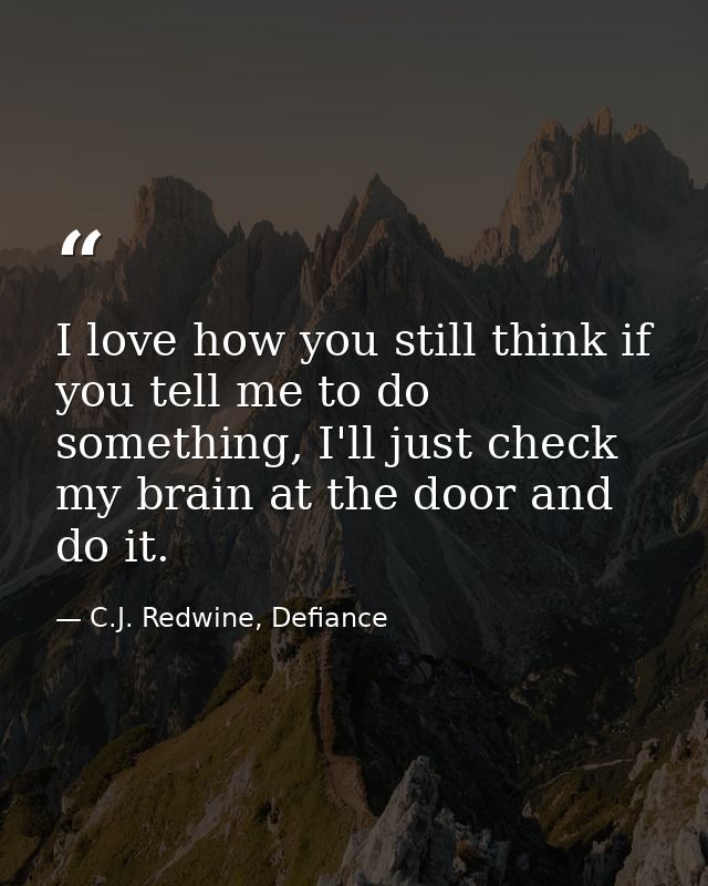 I love how you still think if you tell me to do something, I'll just check my brain at the door and do it. — C.J. Redwine, Defiance