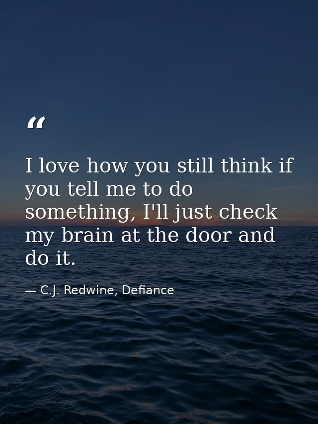 I love how you still think if you tell me to do something, I'll just check my brain at the door and do it. — C.J. Redwine, Defiance