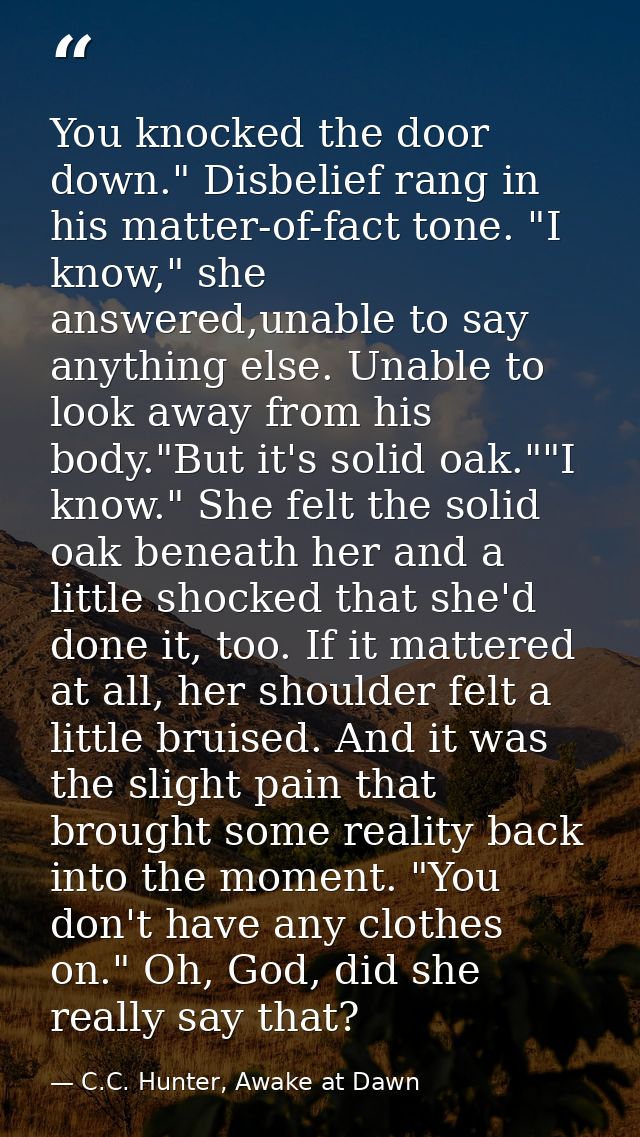 You knocked the door down." Disbelief rang in his matter-of-fact tone. "I know," she answered,unable to say anything els — C.C. Hunter, Awake at Dawn