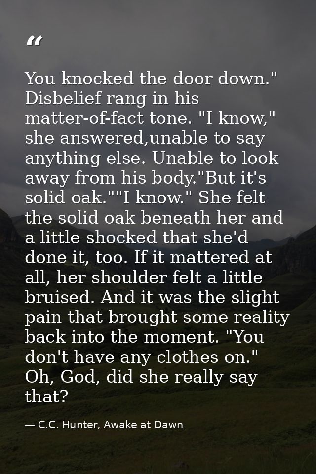 You knocked the door down." Disbelief rang in his matter-of-fact tone. "I know," she answered,unable to say anything els — C.C. Hunter, Awake at Dawn