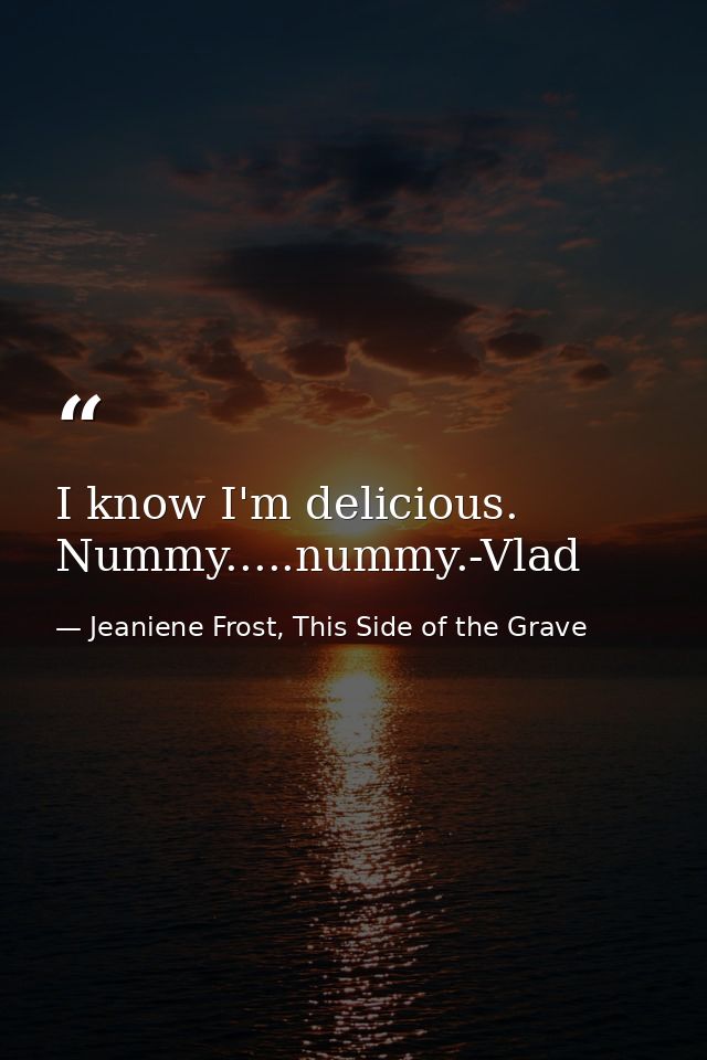 I know I'm delicious. Nummy.....nummy.-Vlad — Jeaniene Frost, This Side of the Grave