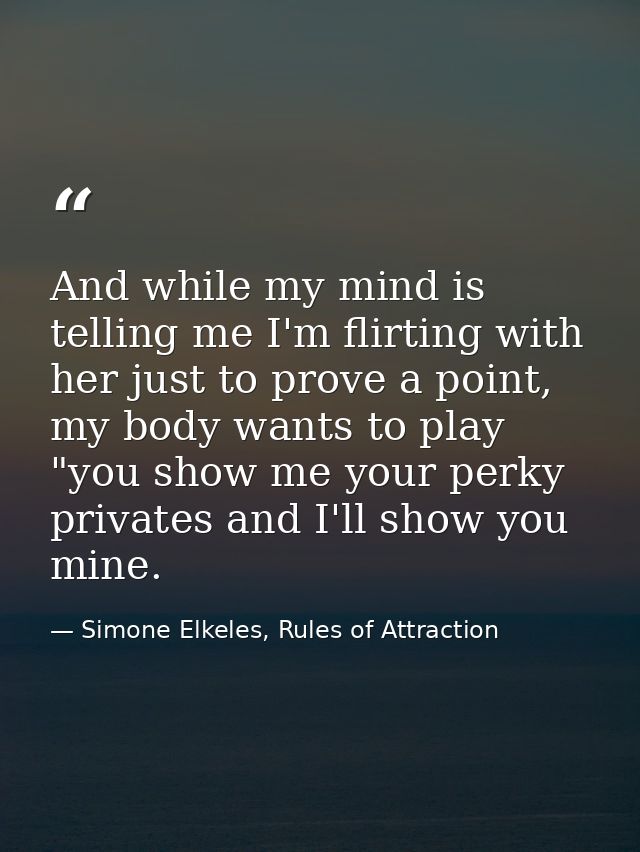 And while my mind is telling me I'm flirting with her just to prove a point, my body wants to play "you show me your per — Simone Elkeles, Rules of Attraction