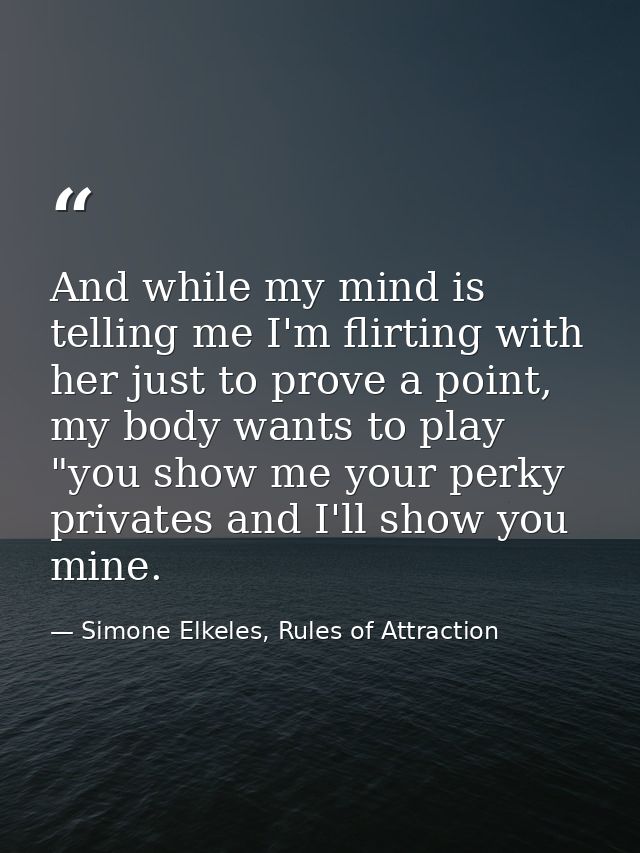 And while my mind is telling me I'm flirting with her just to prove a point, my body wants to play "you show me your per — Simone Elkeles, Rules of Attraction