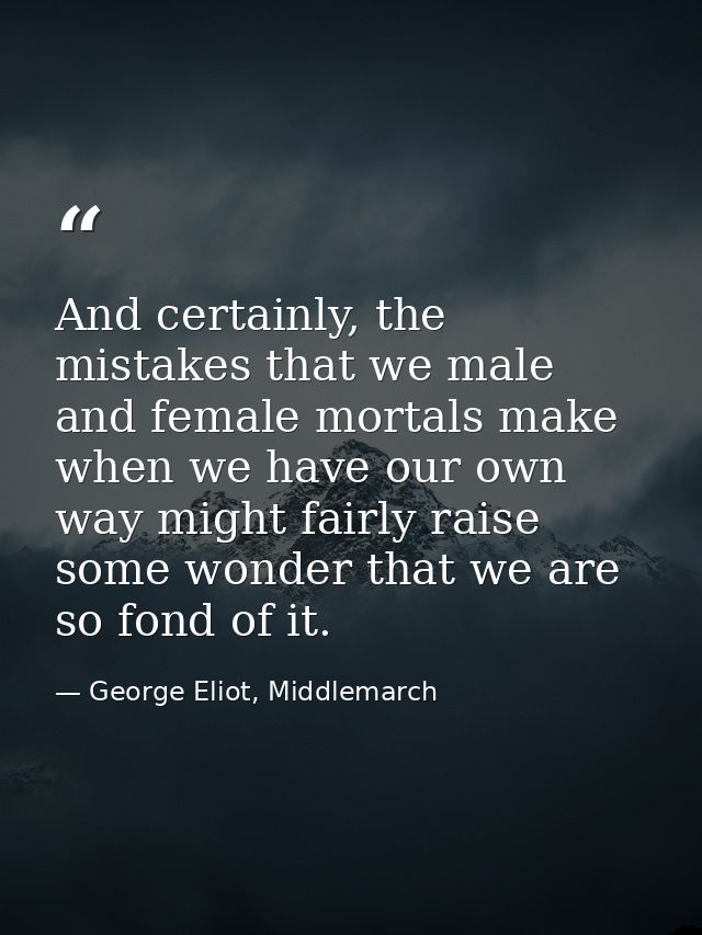 And certainly, the mistakes that we male and female mortals make when we have our own way might fairly raise some wonder — George Eliot, Middlemarch