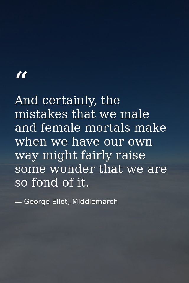 And certainly, the mistakes that we male and female mortals make when we have our own way might fairly raise some wonder — George Eliot, Middlemarch