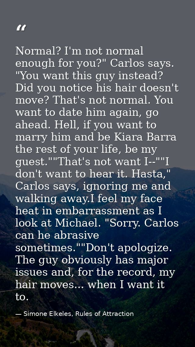 Normal? I'm not normal enough for you?" Carlos says. "You want this guy instead? Did you notice his hair doesn't move? T — Simone Elkeles, Rules of Attraction