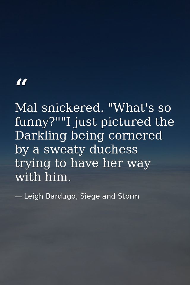 Mal snickered. "What's so funny?""I just pictured the Darkling being cornered by a sweaty duchess trying to have her way — Leigh Bardugo, Siege and Storm