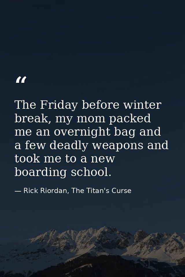 The Friday before winter break, my mom packed me an overnight bag and a few deadly weapons and took me to a new boarding — Rick Riordan, The Titan's Curse