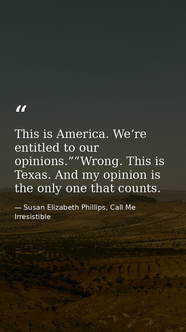 This is America. We’re entitled to our opinions.”“Wrong. This is Texas. And my opinion is the only one that counts. — Susan Elizabeth Phillips, Call Me Irresistible