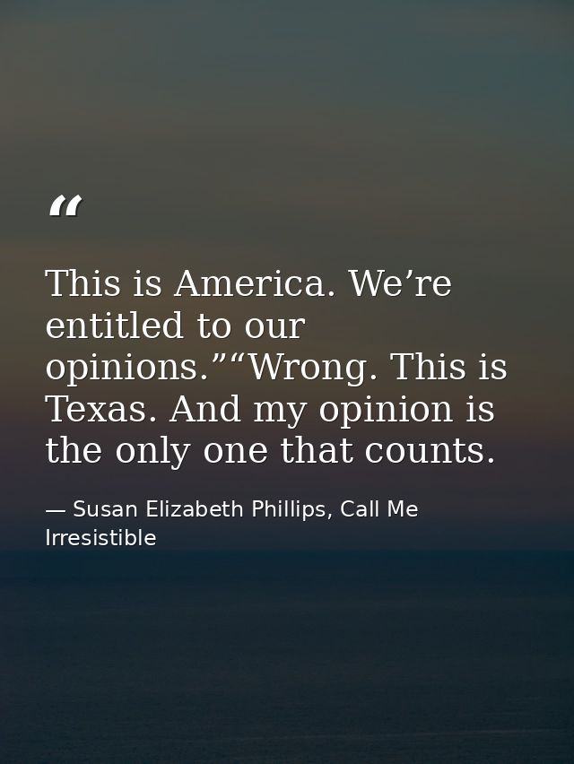 This is America. We’re entitled to our opinions.”“Wrong. This is Texas. And my opinion is the only one that counts. — Susan Elizabeth Phillips, Call Me Irresistible