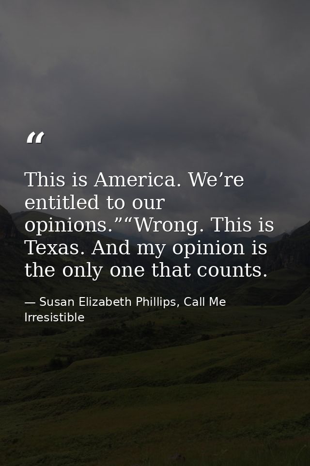 This is America. We’re entitled to our opinions.”“Wrong. This is Texas. And my opinion is the only one that counts. — Susan Elizabeth Phillips, Call Me Irresistible