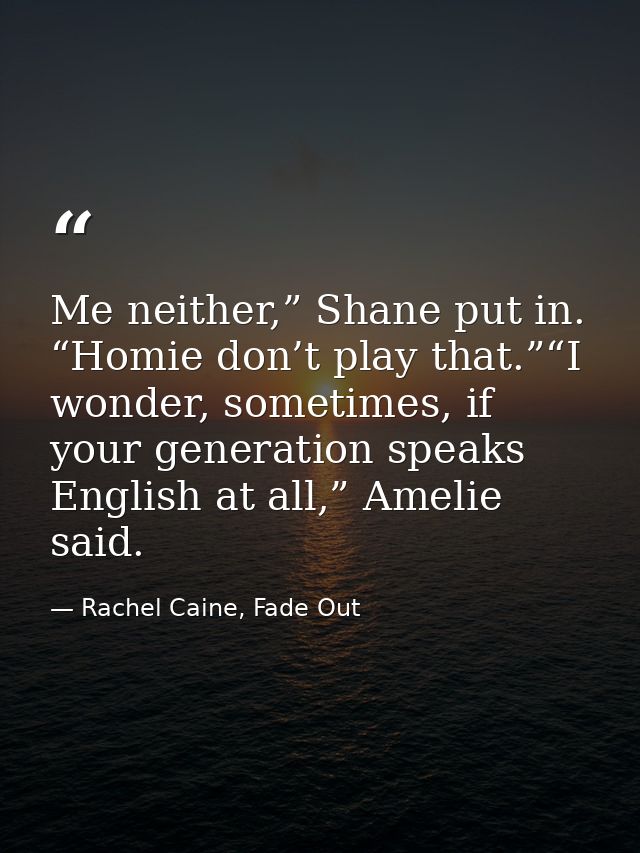 Me neither,” Shane put in. “Homie don’t play that.”“I wonder, sometimes, if your generation speaks English at all,” Amel — Rachel Caine, Fade Out