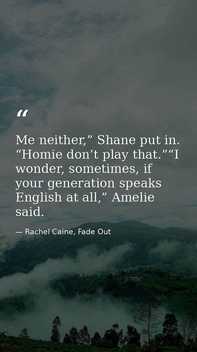 Me neither,” Shane put in. “Homie don’t play that.”“I wonder, sometimes, if your generation speaks English at all,” Amel — Rachel Caine, Fade Out
