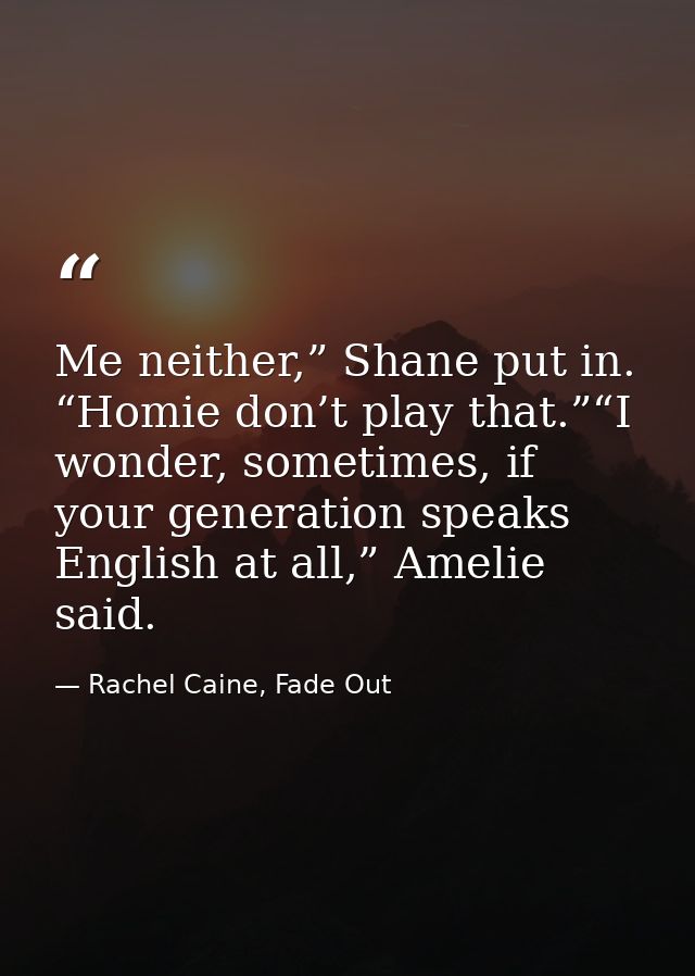 Me neither,” Shane put in. “Homie don’t play that.”“I wonder, sometimes, if your generation speaks English at all,” Amel — Rachel Caine, Fade Out